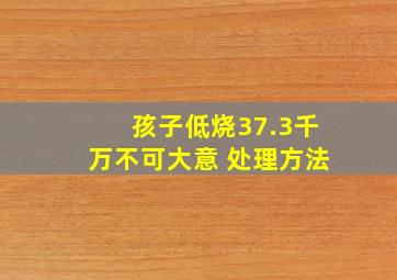 孩子低烧37.3千万不可大意 处理方法